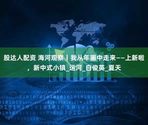 股达人配资 海河观察丨我从年画中走来——上新啦，新中式小镇_运河_白俊英_夏天
