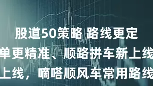 股道50策略 路线更定制、自动抢单更精准、顺路拼车新上线，嘀嗒顺风车常用路线三大升级