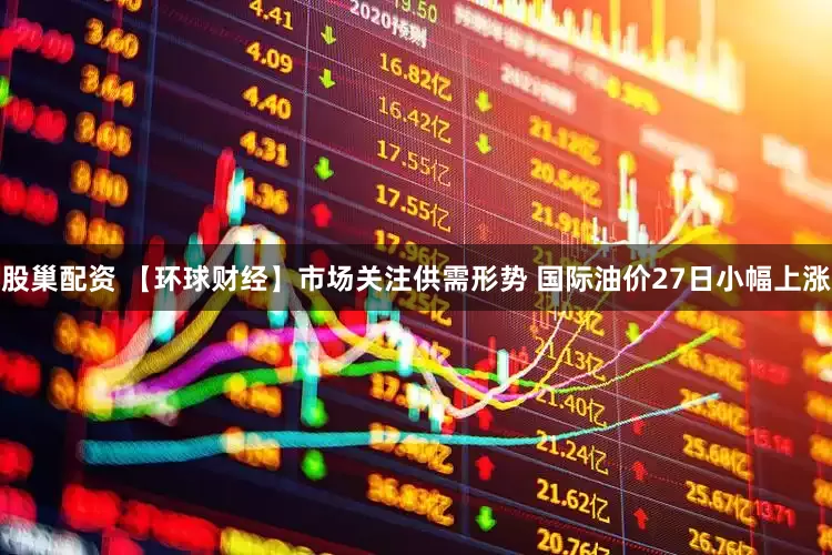 股巢配资 【环球财经】市场关注供需形势 国际油价27日小幅上涨
