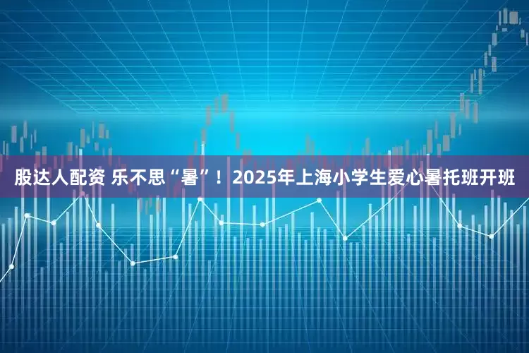 股达人配资 乐不思“暑”！2025年上海小学生爱心暑托班开班