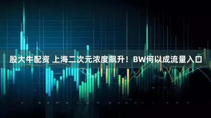股大牛配资 上海二次元浓度飙升！BW何以成流量入口