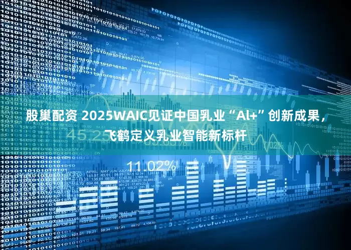 股巢配资 2025WAIC见证中国乳业“Al+”创新成果，飞鹤定义乳业智能新标杆