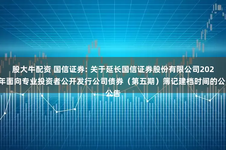 股大牛配资 国信证券: 关于延长国信证券股份有限公司2025年面向专业投资者公开发行公司债券（第五期）簿记建档时间的公告