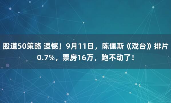 股道50策略 遗憾！9月11日，陈佩斯《戏台》排片0.7%，票房16万，跑不动了！