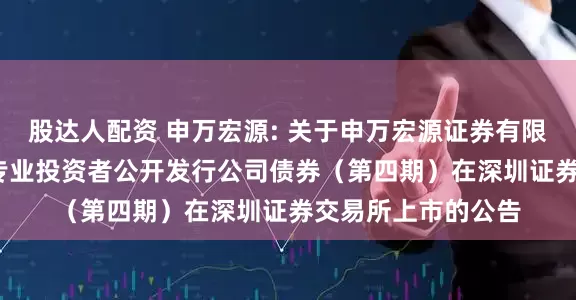 股达人配资 申万宏源: 关于申万宏源证券有限公司2025年面向专业投资者公开发行公司债券（第四期）在深圳证券交易所上市的公告