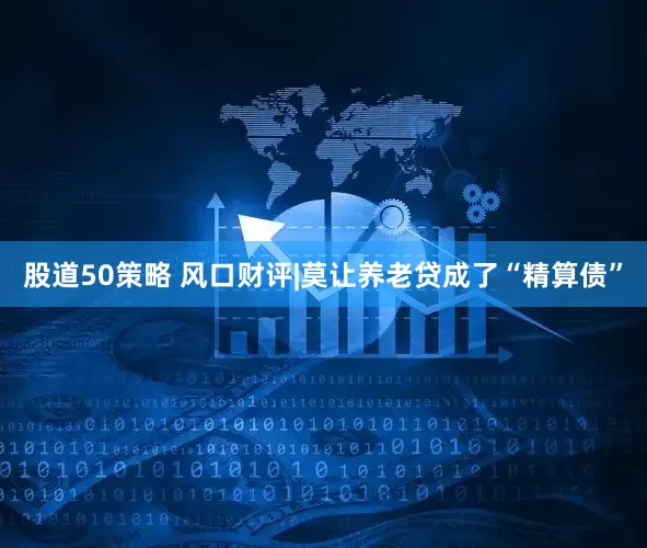 股道50策略 风口财评|莫让养老贷成了“精算债”